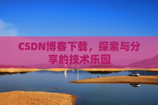 CSDN博客下载,探索与分享的技术乐园 CSDN博客下载,探索与分享的技术乐园
